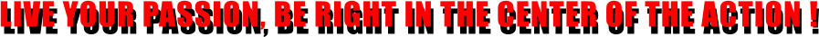LIVE YOUR PASSION, BE RIGHT IN THE CENTER OF THE ACTION ! LIVE YOUR PASSION, BE RIGHT IN THE CENTER OF THE ACTION !